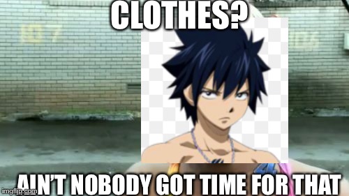 Gray fullbuster | CLOTHES? AIN’T NOBODY GOT TIME FOR THAT | image tagged in memes,aint nobody got time for that,fairy tail,anime | made w/ Imgflip meme maker