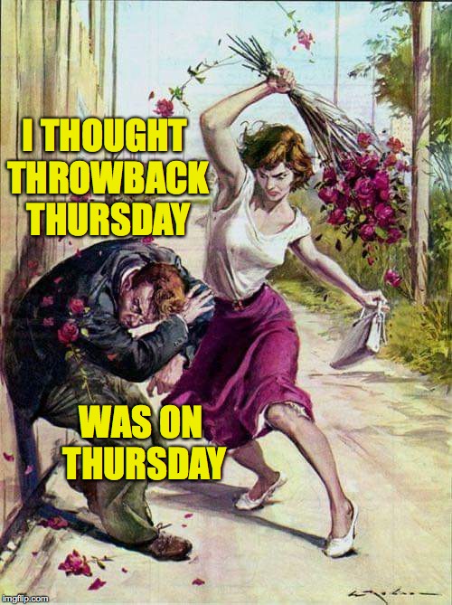 Beaten with Roses | I THOUGHT THROWBACK THURSDAY WAS ON THURSDAY | image tagged in beaten with roses | made w/ Imgflip meme maker