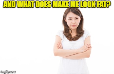 AND WHAT DOES MAKE ME LOOK FAT? | made w/ Imgflip meme maker