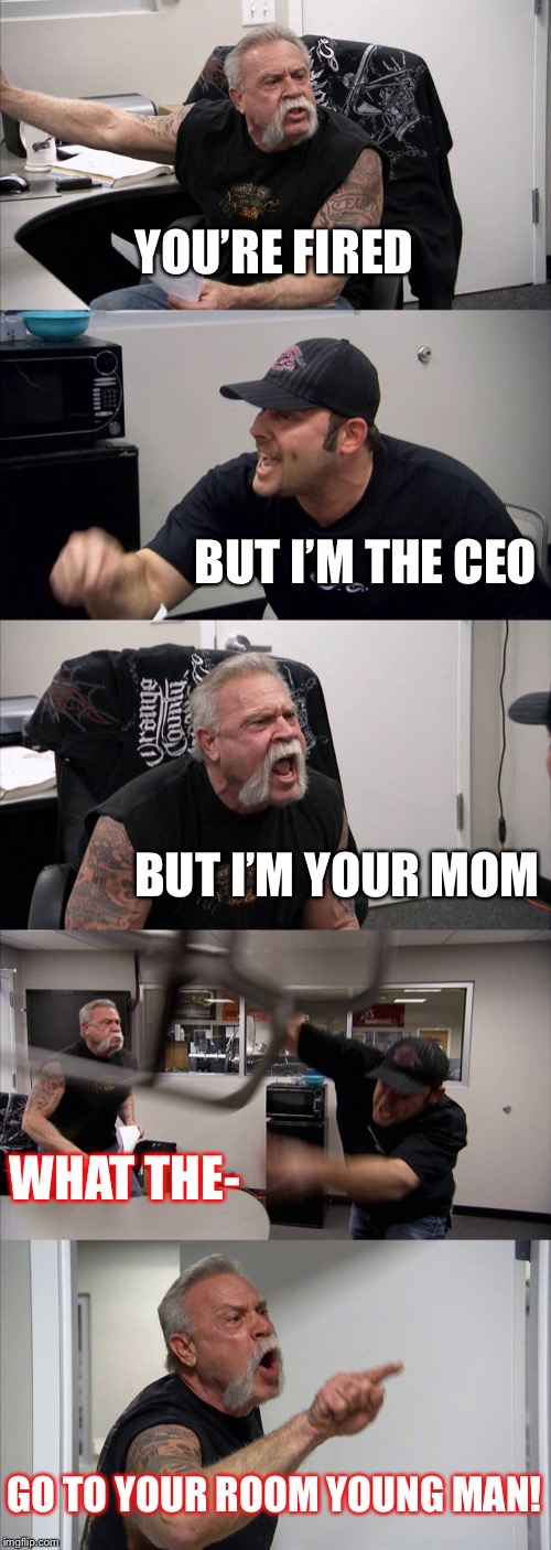 American Chopper Argument Meme | YOU’RE FIRED; BUT I’M THE CEO; BUT I’M YOUR MOM; WHAT THE-; GO TO YOUR ROOM YOUNG MAN! | image tagged in memes,american chopper argument | made w/ Imgflip meme maker