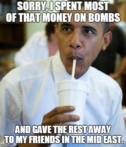 Excited obama | SORRY, I SPENT MOST OF THAT MONEY ON BOMBS; AND GAVE THE REST AWAY TO MY FRIENDS IN THE MID EAST. | image tagged in excited obama | made w/ Imgflip meme maker