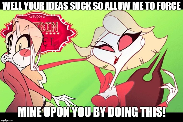 SOMETIMES...IDEAS GET AGGRESSIVE... | WELL YOUR IDEAS SUCK SO ALLOW ME TO FORCE; MINE UPON YOU BY DOING THIS! | image tagged in do what you must,hazbin hotel,katie killjoy,charlie,funny,memes | made w/ Imgflip meme maker