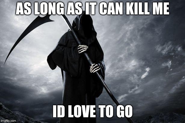 AS LONG AS IT CAN KILL ME ID LOVE TO GO | image tagged in grim reaper | made w/ Imgflip meme maker