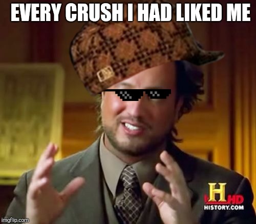 Ancient Aliens Meme | EVERY CRUSH I HAD LIKED ME | image tagged in memes,ancient aliens | made w/ Imgflip meme maker