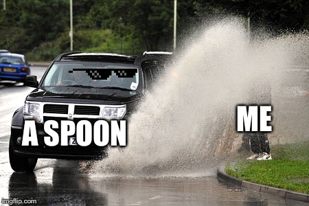 Splashed | A SPOON; ME | image tagged in splashed | made w/ Imgflip meme maker