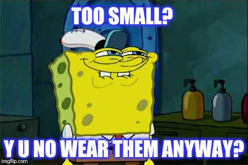 Don't You Squidward Meme | TOO SMALL? Y U NO WEAR THEM ANYWAY? | image tagged in memes,dont you squidward | made w/ Imgflip meme maker