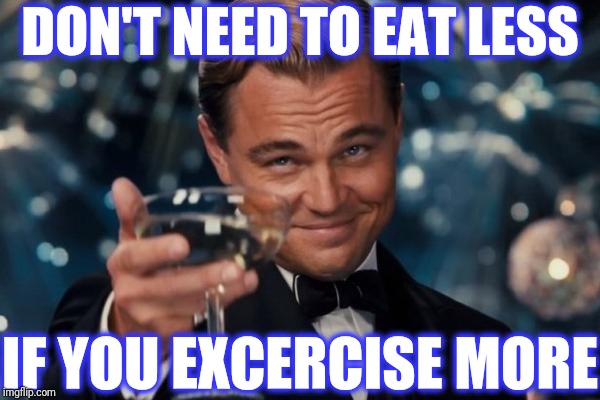 Leonardo Dicaprio Cheers Meme | DON'T NEED TO EAT LESS IF YOU EXCERCISE MORE | image tagged in memes,leonardo dicaprio cheers | made w/ Imgflip meme maker