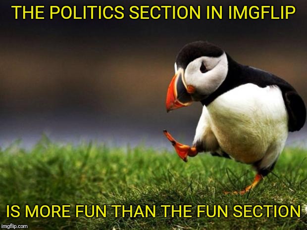 Is it just me or....? | THE POLITICS SECTION IN IMGFLIP; IS MORE FUN THAN THE FUN SECTION | image tagged in memes,unpopular opinion puffin,politics,fun,imgflip trends | made w/ Imgflip meme maker