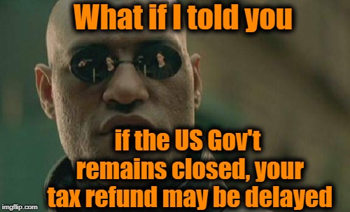 That's what I'm hearing, anyway | What if I told you; if the US Gov't remains closed, your tax refund may be delayed | image tagged in memes,matrix morpheus | made w/ Imgflip meme maker