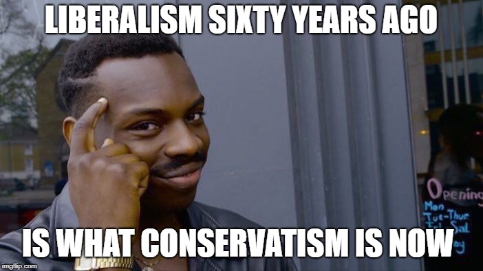 Roll Safe Think About It Meme | LIBERALISM SIXTY YEARS AGO IS WHAT CONSERVATISM IS NOW | image tagged in memes,roll safe think about it | made w/ Imgflip meme maker
