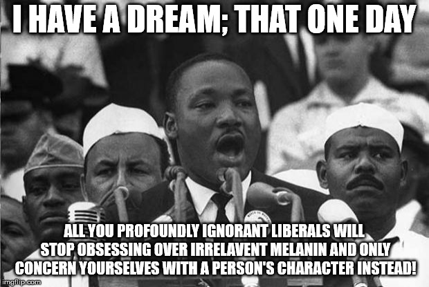 MLK | I HAVE A DREAM; THAT ONE DAY; ALL YOU PROFOUNDLY IGNORANT LIBERALS WILL STOP OBSESSING OVER IRRELAVENT MELANIN AND ONLY CONCERN YOURSELVES WITH A PERSON'S CHARACTER INSTEAD! | image tagged in mlk | made w/ Imgflip meme maker