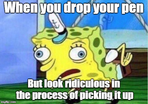 Mocking Spongebob Meme | When you drop your pen; But look ridiculous in the process of picking it up | image tagged in memes,mocking spongebob | made w/ Imgflip meme maker