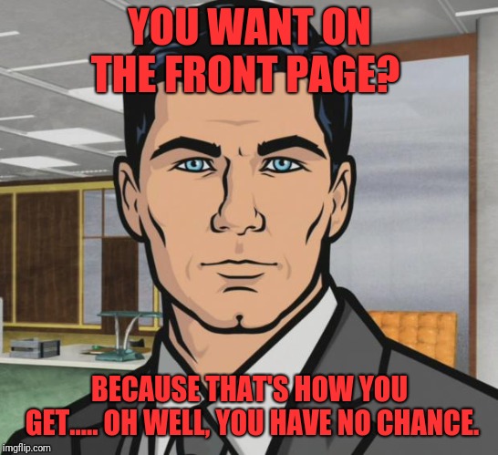 Archer Meme | YOU WANT ON THE FRONT PAGE? BECAUSE THAT'S HOW YOU GET..... OH WELL, YOU HAVE NO CHANCE. | image tagged in memes,archer | made w/ Imgflip meme maker