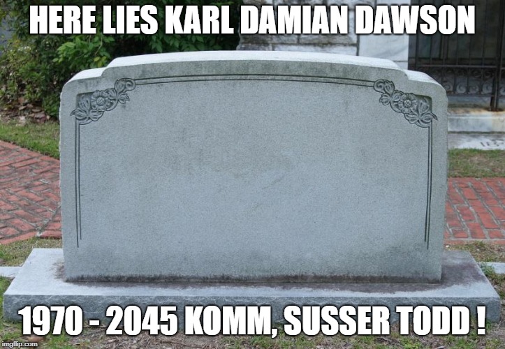 Blank Tombstone | HERE LIES
KARL DAMIAN DAWSON; 1970 - 2045
KOMM, SUSSER TODD ! | image tagged in blank tombstone | made w/ Imgflip meme maker