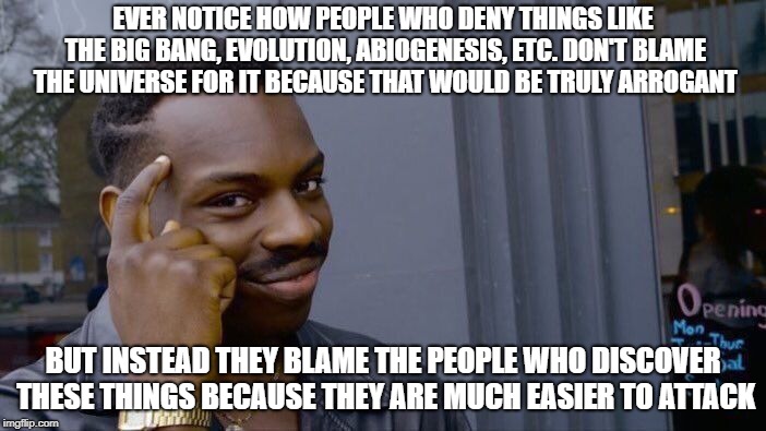 Some Stuff Carl Sagan Said Gave Me This Meme Idea | EVER NOTICE HOW PEOPLE WHO DENY THINGS LIKE THE BIG BANG, EVOLUTION, ABIOGENESIS, ETC. DON'T BLAME THE UNIVERSE FOR IT BECAUSE THAT WOULD BE TRULY ARROGANT; BUT INSTEAD THEY BLAME THE PEOPLE WHO DISCOVER THESE THINGS BECAUSE THEY ARE MUCH EASIER TO ATTACK | image tagged in memes,roll safe think about it,science,politics | made w/ Imgflip meme maker