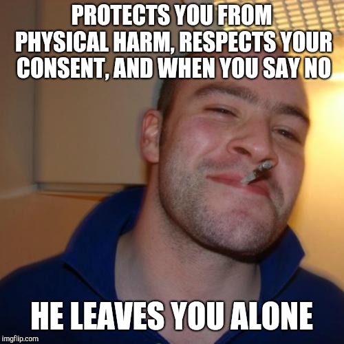 Good Guy Greg Meme | PROTECTS YOU FROM PHYSICAL HARM, RESPECTS YOUR CONSENT, AND WHEN YOU SAY NO; HE LEAVES YOU ALONE | image tagged in memes,good guy greg | made w/ Imgflip meme maker