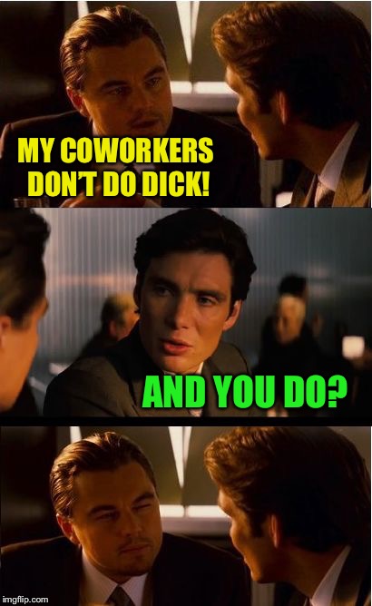 It’s all in the wording :-) | MY COWORKERS DON’T DO DICK! AND YOU DO? | image tagged in memes,inception | made w/ Imgflip meme maker