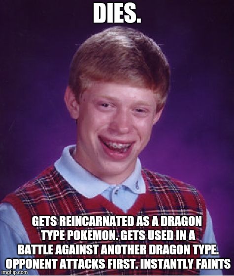 Bad Luck Brian Meme | DIES. GETS REINCARNATED AS A DRAGON TYPE POKEMON. GETS USED IN A BATTLE AGAINST ANOTHER DRAGON TYPE. OPPONENT ATTACKS FIRST. INSTANTLY FAINT | image tagged in memes,bad luck brian | made w/ Imgflip meme maker