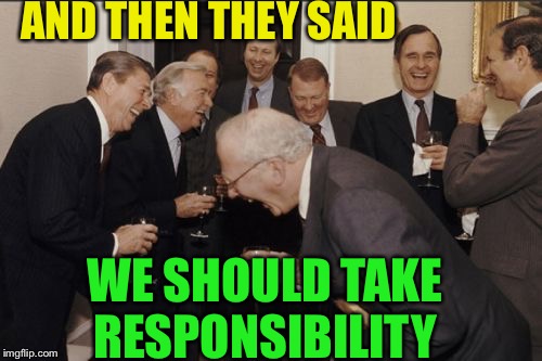 Laughing Men In Suits Meme | AND THEN THEY SAID WE SHOULD TAKE RESPONSIBILITY | image tagged in memes,laughing men in suits | made w/ Imgflip meme maker