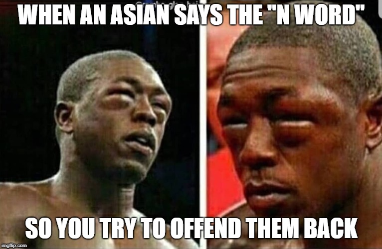The truth | WHEN AN ASIAN SAYS THE "N WORD"; SO YOU TRY TO OFFEND THEM BACK | image tagged in asian,black lives matter,racism,racist | made w/ Imgflip meme maker