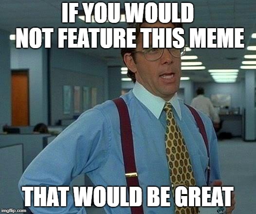 That Would Be Great Meme | IF YOU WOULD NOT FEATURE THIS MEME; THAT WOULD BE GREAT | image tagged in memes,that would be great | made w/ Imgflip meme maker