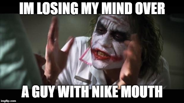 And everybody loses their minds Meme | IM LOSING MY MIND OVER A GUY WITH NIKE MOUTH | image tagged in memes,and everybody loses their minds | made w/ Imgflip meme maker