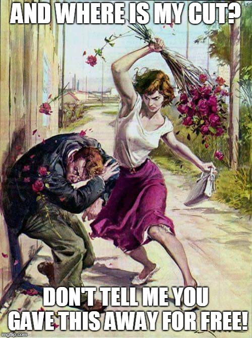 Beaten with Roses | AND WHERE IS MY CUT? DON'T TELL ME YOU GAVE THIS AWAY FOR FREE! | image tagged in beaten with roses | made w/ Imgflip meme maker
