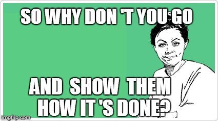 SO WHY DON 'T YOU GO AND  SHOW  THEM  HOW IT 'S DONE? | made w/ Imgflip meme maker