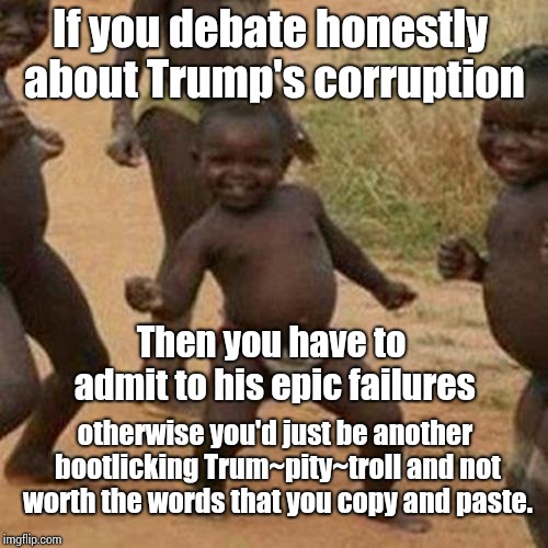 Trolls Vs people With Souls And A Conscience | If you debate honestly about Trump's corruption; Then you have to admit to his epic failures; otherwise you'd just be another bootlicking Trum~pity~troll and not worth the words that you copy and paste. | image tagged in memes,third world success kid,trolls,political revolution,imgflip trolls,dead | made w/ Imgflip meme maker