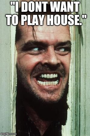 Here's Johnny Meme | "I DONT WANT TO PLAY HOUSE." | image tagged in memes,heres johnny | made w/ Imgflip meme maker