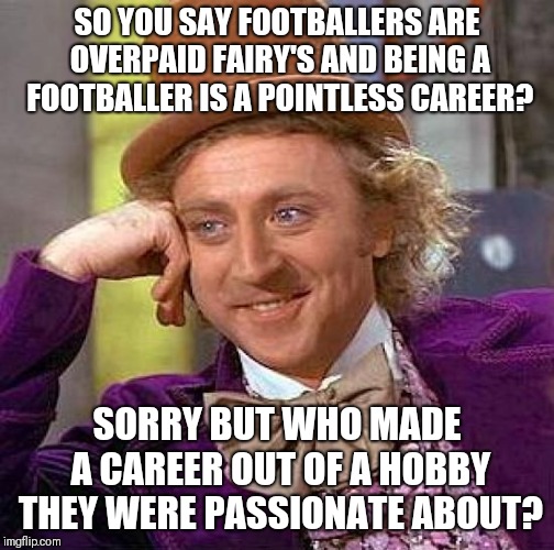 Creepy Condescending Wonka | SO YOU SAY FOOTBALLERS ARE OVERPAID FAIRY'S AND BEING A FOOTBALLER IS A POINTLESS CAREER? SORRY BUT WHO MADE A CAREER OUT OF A HOBBY THEY WERE PASSIONATE ABOUT? | image tagged in memes,creepy condescending wonka,football | made w/ Imgflip meme maker