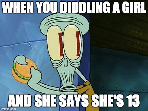 Oh shit Squidward | WHEN YOU DIDDLING A GIRL; AND SHE SAYS SHE'S 13 | image tagged in oh shit squidward | made w/ Imgflip meme maker