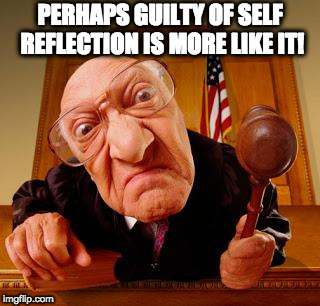 Mean Judge | PERHAPS GUILTY OF SELF REFLECTION IS MORE LIKE IT! | image tagged in mean judge | made w/ Imgflip meme maker