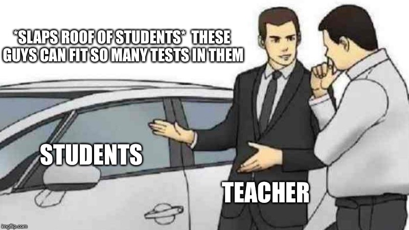 Car Salesman Slaps Roof Of Car | *SLAPS ROOF OF STUDENTS* 
THESE GUYS CAN FIT SO MANY TESTS IN THEM; STUDENTS; TEACHER | image tagged in memes,car salesman slaps roof of car | made w/ Imgflip meme maker