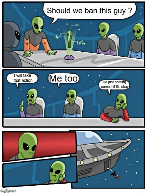 Alien Meeting Suggestion Meme | Should we ban this guy ? Me too; I will take that action; He just posting some loli it's okay | image tagged in memes,alien meeting suggestion | made w/ Imgflip meme maker