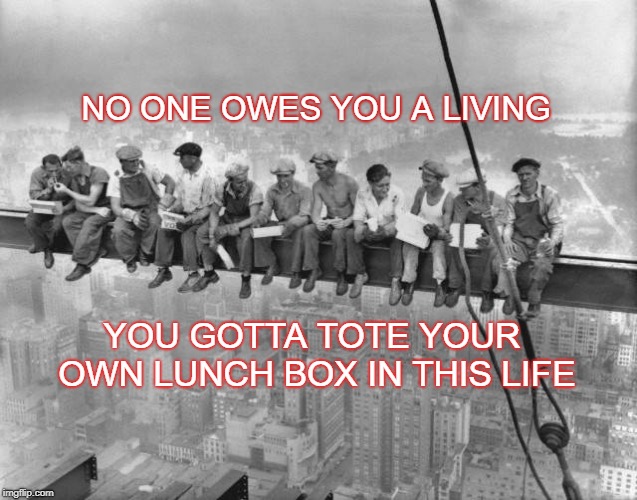 Skyscraper Workers | NO ONE OWES YOU A LIVING; YOU GOTTA TOTE YOUR OWN LUNCH BOX IN THIS LIFE | image tagged in skyscraper workers | made w/ Imgflip meme maker