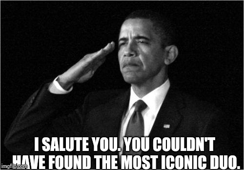 obama-salute | I SALUTE YOU. YOU COULDN'T HAVE FOUND THE MOST ICONIC DUO. | image tagged in obama-salute | made w/ Imgflip meme maker