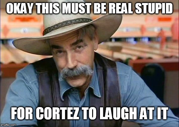 Sam Elliott special kind of stupid | OKAY THIS MUST BE REAL STUPID FOR CORTEZ TO LAUGH AT IT | image tagged in sam elliott special kind of stupid | made w/ Imgflip meme maker