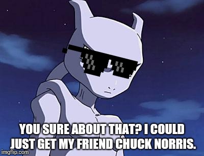 Mewtwo | YOU SURE ABOUT THAT? I COULD JUST GET MY FRIEND CHUCK NORRIS. | image tagged in mewtwo | made w/ Imgflip meme maker