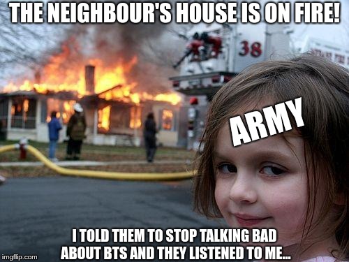 Disaster Girl Meme | THE NEIGHBOUR'S HOUSE IS ON FIRE! ARMY; I TOLD THEM TO STOP TALKING BAD ABOUT BTS AND THEY LISTENED TO ME... | image tagged in memes,disaster girl | made w/ Imgflip meme maker