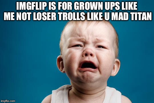 BABY CRYING | IMGFLIP IS FOR GROWN UPS LIKE ME NOT LOSER TROLLS LIKE U MAD TITAN | image tagged in baby crying | made w/ Imgflip meme maker