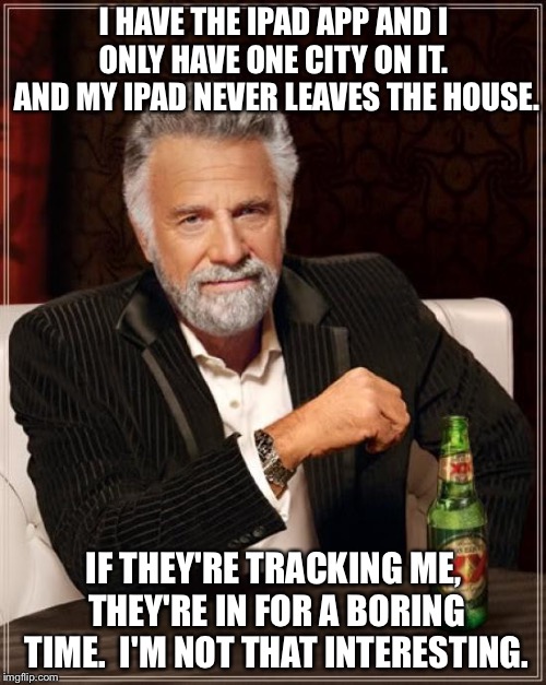 The Most Interesting Man In The World Meme | I HAVE THE IPAD APP AND I ONLY HAVE ONE CITY ON IT.  AND MY IPAD NEVER LEAVES THE HOUSE. IF THEY'RE TRACKING ME, THEY'RE IN FOR A BORING TIM | image tagged in memes,the most interesting man in the world | made w/ Imgflip meme maker