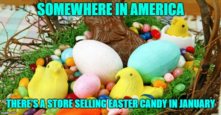 easter candy in basket | SOMEWHERE IN AMERICA; THERE'S A STORE SELLING EASTER CANDY IN JANUARY | image tagged in easter candy in basket | made w/ Imgflip meme maker