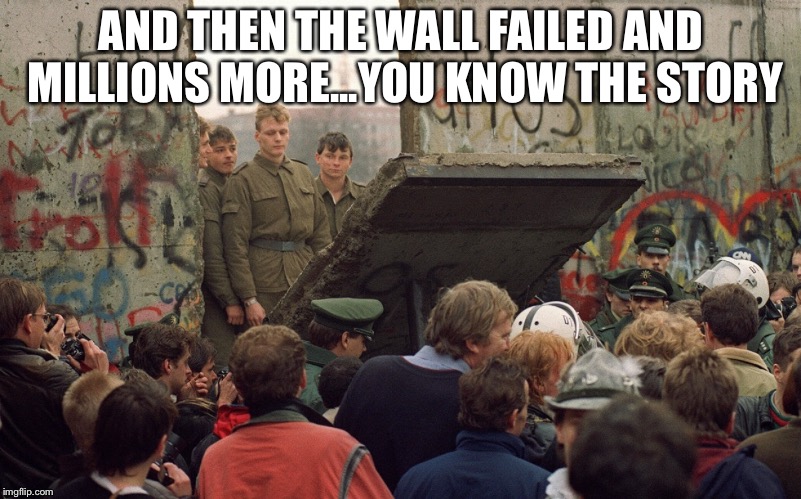 Berlin-wall | AND THEN THE WALL FAILED AND MILLIONS MORE...YOU KNOW THE STORY | image tagged in berlin-wall | made w/ Imgflip meme maker