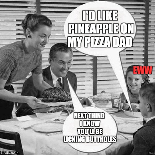 Vintage Family Dinner | I'D LIKE PINEAPPLE ON MY PIZZA DAD NEXT THING I KNOW YOU'LL BE LICKING BUTTHOLES EWW | image tagged in vintage family dinner | made w/ Imgflip meme maker