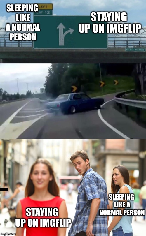 Sleeping V.S staying up  | STAYING UP ON IMGFLIP; SLEEPING LIKE A NORMAL PERSON; SLEEPING LIKE A NORMAL PERSON; STAYING UP ON IMGFLIP | image tagged in memes,distracted boyfriend,left exit 12 off ramp | made w/ Imgflip meme maker