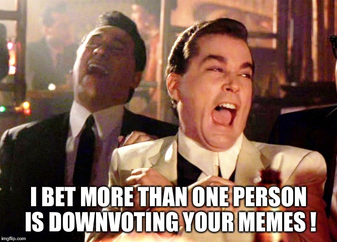 Good Fellas Hilarious Meme | I BET MORE THAN ONE PERSON IS DOWNVOTING YOUR MEMES ! | image tagged in memes,good fellas hilarious | made w/ Imgflip meme maker