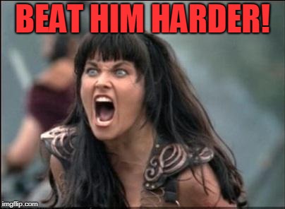 Angry Xena | BEAT HIM HARDER! | image tagged in angry xena | made w/ Imgflip meme maker