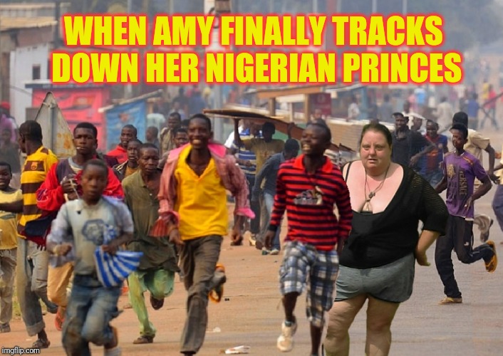 Looking for her prince | WHEN AMY FINALLY TRACKS DOWN HER NIGERIAN PRINCES | image tagged in memes | made w/ Imgflip meme maker