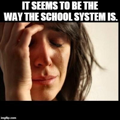 Sad girl meme | IT SEEMS TO BE THE WAY THE SCHOOL SYSTEM IS. | image tagged in sad girl meme | made w/ Imgflip meme maker